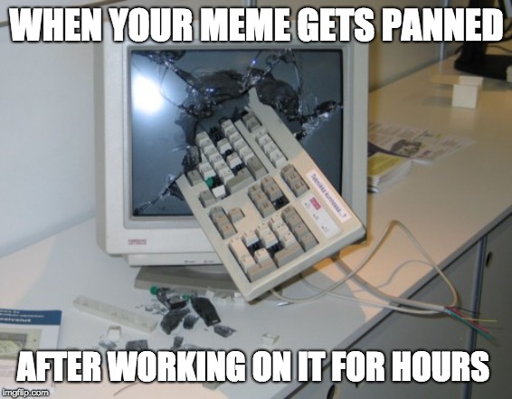 Broken computer | WHEN YOUR MEME GETS PANNED; AFTER WORKING ON IT FOR HOURS | image tagged in broken computer | made w/ Imgflip meme maker