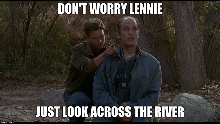 Of Mice and Men George Lennie | DON'T WORRY LENNIE; JUST LOOK ACROSS THE RIVER | image tagged in of mice and men george lennie | made w/ Imgflip meme maker