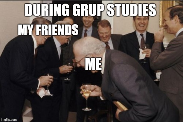 Laughing Men In Suits Meme | DURING GRUP STUDIES; MY FRIENDS; ME | image tagged in memes,laughing men in suits | made w/ Imgflip meme maker