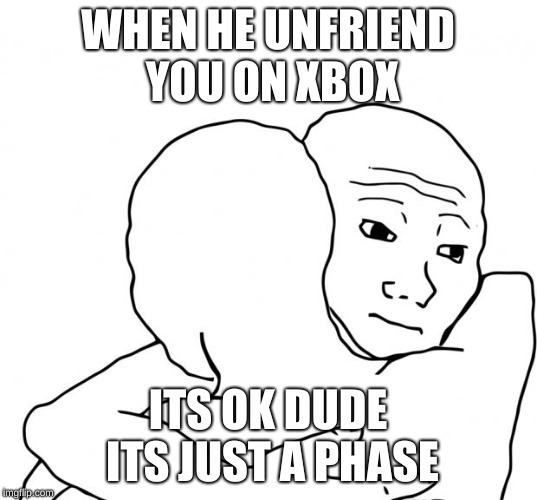 I Know That Feel Bro | WHEN HE UNFRIEND YOU ON XBOX; ITS OK DUDE ITS JUST A PHASE | image tagged in memes,i know that feel bro | made w/ Imgflip meme maker
