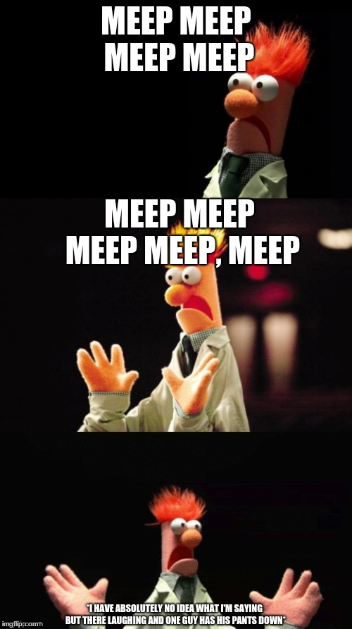 Bad Pun Beaker | MEEP MEEP MEEP MEEP; MEEP MEEP MEEP MEEP, MEEP; *I HAVE ABSOLUTELY NO IDEA WHAT I'M SAYING BUT THERE LAUGHING AND ONE GUY HAS HIS PANTS DOWN* | image tagged in bad pun beaker | made w/ Imgflip meme maker