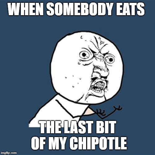 Y U No Meme | WHEN SOMEBODY EATS; THE LAST BIT OF MY CHIPOTLE | image tagged in memes,y u no | made w/ Imgflip meme maker