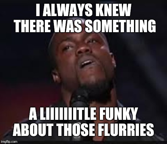 Kevin Hart | I ALWAYS KNEW THERE WAS SOMETHING A LIIIIIIITLE FUNKY ABOUT THOSE FLURRIES | image tagged in kevin hart | made w/ Imgflip meme maker