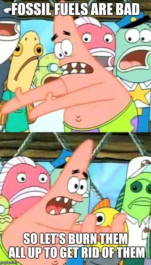 Put It Somewhere Else Patrick Meme | FOSSIL FUELS ARE BAD SO LET'S BURN THEM ALL UP TO GET RID OF THEM | image tagged in memes,put it somewhere else patrick | made w/ Imgflip meme maker