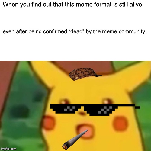 They say this meme is dead...but I say otherwise | When you find out that this meme format is still alive; even after being confirmed “dead” by the meme community. | image tagged in memes,surprised pikachu,fun,repost | made w/ Imgflip meme maker