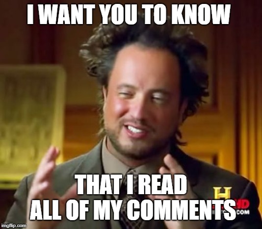 Ancient Aliens Meme | I WANT YOU TO KNOW; THAT I READ ALL OF MY COMMENTS | image tagged in memes,ancient aliens | made w/ Imgflip meme maker