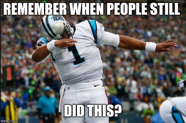 Dabbing is now dead | REMEMBER WHEN PEOPLE STILL; DID THIS? | image tagged in cam newton dab | made w/ Imgflip meme maker