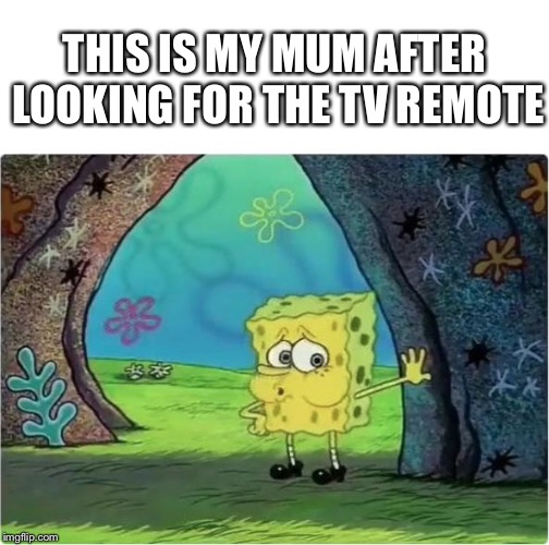 Tired Spongebob | THIS IS MY MUM AFTER LOOKING FOR THE TV REMOTE | image tagged in tired spongebob | made w/ Imgflip meme maker