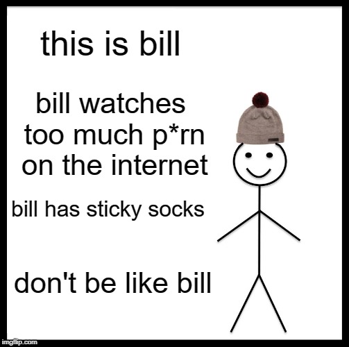 I hope no one here is named "Bill". | this is bill; bill watches too much p*rn on the internet; bill has sticky socks; don't be like bill | image tagged in memes,be like bill,funny,funny memes | made w/ Imgflip meme maker