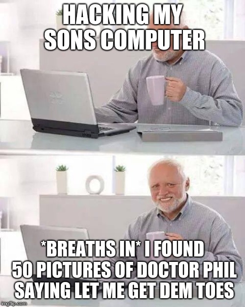 Hide the Pain Harold | HACKING MY SONS COMPUTER; *BREATHS IN* I FOUND 50 PICTURES OF DOCTOR PHIL SAYING LET ME GET DEM TOES | image tagged in memes,hide the pain harold | made w/ Imgflip meme maker