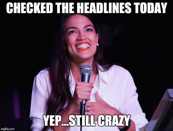 AOC Crazy | CHECKED THE HEADLINES TODAY; YEP...STILL CRAZY | image tagged in aoc crazy | made w/ Imgflip meme maker
