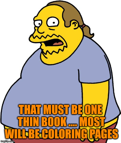 Comic Book Guy Meme | THAT MUST BE ONE THIN BOOK .... MOST WILL BE COLORING PAGES | image tagged in memes,comic book guy | made w/ Imgflip meme maker