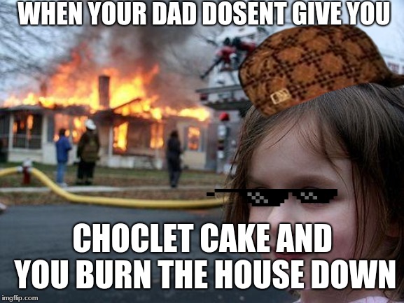 Disaster Girl Meme | WHEN YOUR DAD DOSENT GIVE YOU; CHOCLET CAKE AND YOU BURN THE HOUSE DOWN | image tagged in memes,disaster girl | made w/ Imgflip meme maker