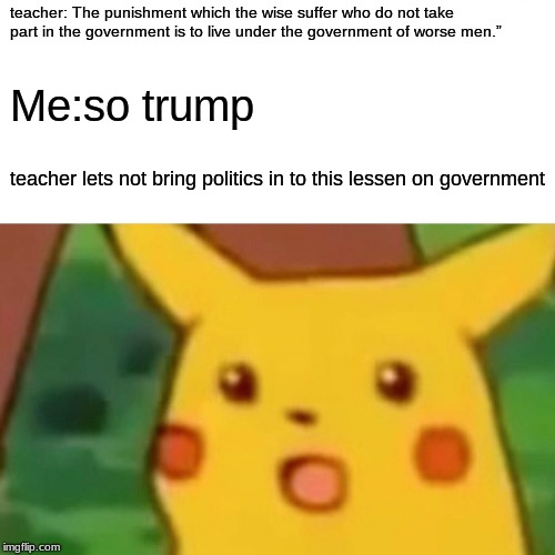 yep this happened | teacher: The punishment which the wise suffer who do not take part in the government is to live under the government of worse men.”; Me:so trump; teacher lets not bring politics in to this lessen on government | image tagged in memes,surprised pikachu | made w/ Imgflip meme maker