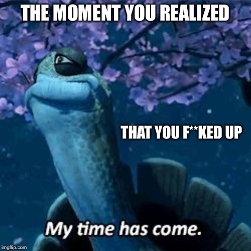 Oogway, the wisest teacher of them all | THE MOMENT YOU REALIZED; THAT YOU F**KED UP | image tagged in my time has come,oogway,fun,repost | made w/ Imgflip meme maker