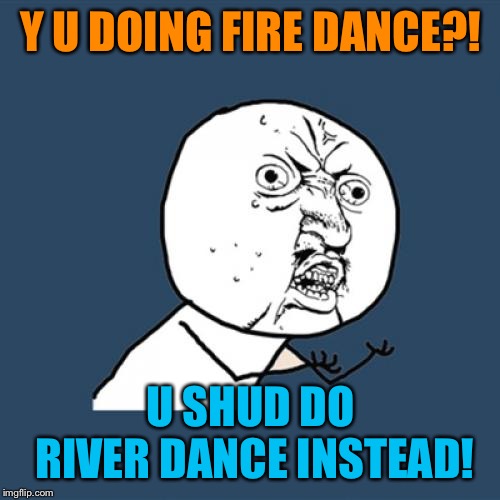 Y U No Meme | Y U DOING FIRE DANCE?! U SHUD DO RIVER DANCE INSTEAD! | image tagged in memes,y u no | made w/ Imgflip meme maker