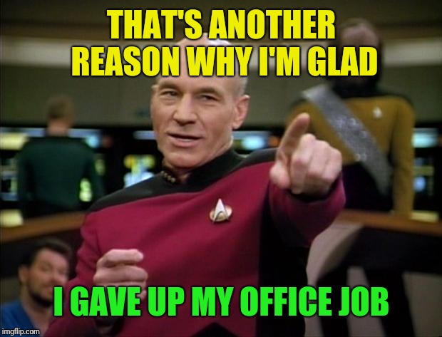 Picard | THAT'S ANOTHER REASON WHY I'M GLAD I GAVE UP MY OFFICE JOB | image tagged in picard | made w/ Imgflip meme maker