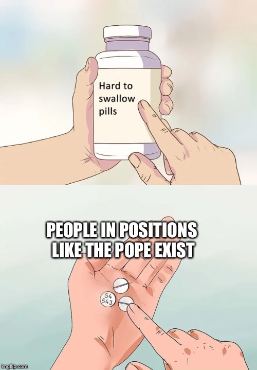 Hard To Swallow Pills Meme | PEOPLE IN POSITIONS LIKE THE POPE EXIST | image tagged in memes,hard to swallow pills | made w/ Imgflip meme maker