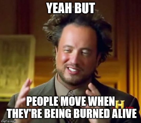 Ancient Aliens Meme | YEAH BUT PEOPLE MOVE WHEN THEY'RE BEING BURNED ALIVE | image tagged in memes,ancient aliens | made w/ Imgflip meme maker