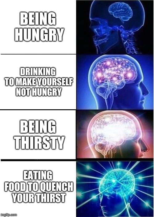 Expanding Brain |  BEING HUNGRY; DRINKING TO MAKE YOURSELF NOT HUNGRY; BEING THIRSTY; EATING FOOD TO QUENCH YOUR THIRST | image tagged in memes,expanding brain | made w/ Imgflip meme maker