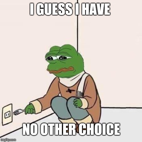 pepe suicide | I GUESS I HAVE NO OTHER CHOICE | image tagged in pepe suicide | made w/ Imgflip meme maker