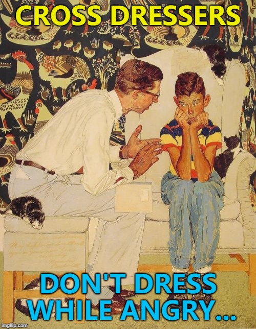 He learned that from his uncle Frank... :) | CROSS DRESSERS; DON'T DRESS WHILE ANGRY... | image tagged in memes,the probelm is,the problem is | made w/ Imgflip meme maker