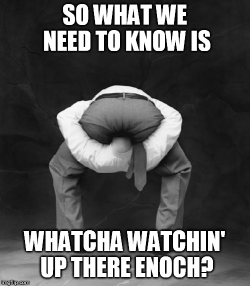 Head Up Ass | SO WHAT WE NEED TO KNOW IS; WHATCHA WATCHIN' UP THERE ENOCH? | image tagged in head up ass | made w/ Imgflip meme maker