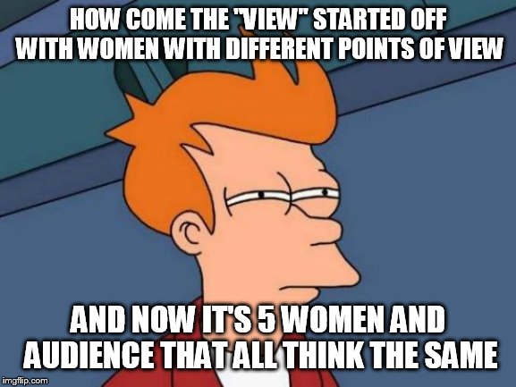 Futurama Fry Meme | HOW COME THE "VIEW" STARTED OFF WITH WOMEN WITH DIFFERENT POINTS OF VIEW AND NOW IT'S 5 WOMEN AND AUDIENCE THAT ALL THINK THE SAME | image tagged in memes,futurama fry | made w/ Imgflip meme maker