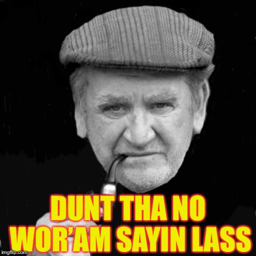 Yorkshireman | DUNT THA NO WOR’AM SAYIN LASS | image tagged in yorkshireman | made w/ Imgflip meme maker