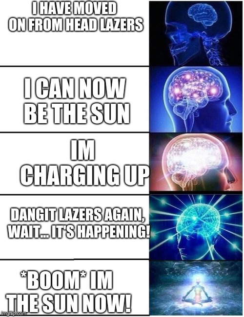 Expanding Brain 5 Panel | I HAVE MOVED ON FROM HEAD LAZERS; I CAN NOW BE THE SUN; IM CHARGING UP; DANGIT LAZERS AGAIN, WAIT... IT'S HAPPENING! *BOOM* IM THE SUN NOW! | image tagged in expanding brain 5 panel | made w/ Imgflip meme maker