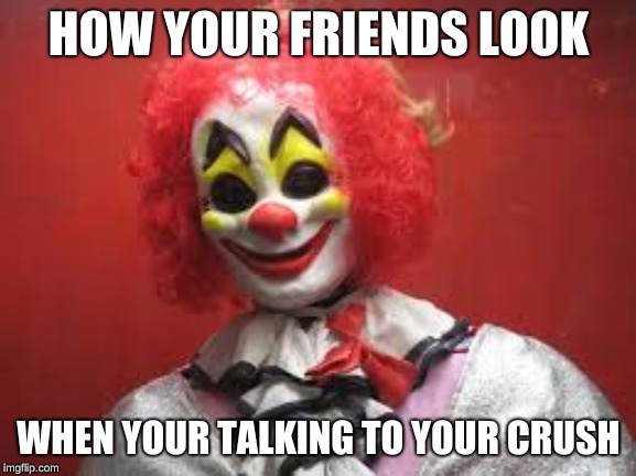 Look At Dis Boi Over Here, Making Moves | HOW YOUR FRIENDS LOOK; WHEN YOUR TALKING TO YOUR CRUSH | image tagged in crush,friends,annoying,clown,funny,dank | made w/ Imgflip meme maker