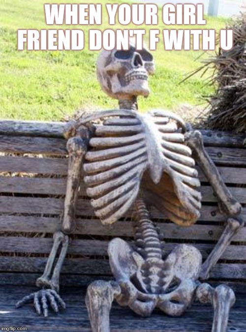 Waiting Skeleton | WHEN YOUR GIRL FRIEND DON'T F WITH U | image tagged in memes,waiting skeleton | made w/ Imgflip meme maker