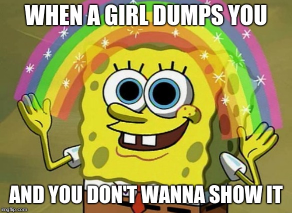 Imagination Spongebob | WHEN A GIRL DUMPS YOU; AND YOU DON'T WANNA SHOW IT | image tagged in memes,imagination spongebob | made w/ Imgflip meme maker