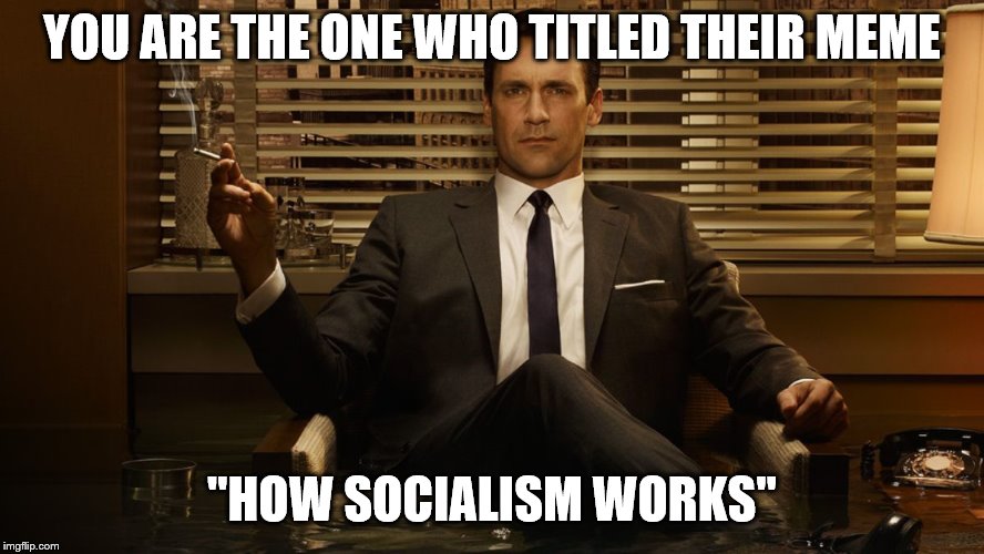 MadMen | YOU ARE THE ONE WHO TITLED THEIR MEME "HOW SOCIALISM WORKS" | image tagged in madmen | made w/ Imgflip meme maker