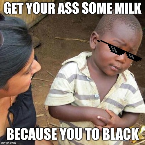 Third World Skeptical Kid | GET YOUR ASS SOME MILK; BECAUSE YOU TO BLACK | image tagged in memes,third world skeptical kid | made w/ Imgflip meme maker