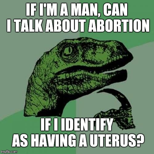 Philosoraptor | IF I'M A MAN, CAN I TALK ABOUT ABORTION; IF I IDENTIFY AS HAVING A UTERUS? | image tagged in memes,philosoraptor | made w/ Imgflip meme maker