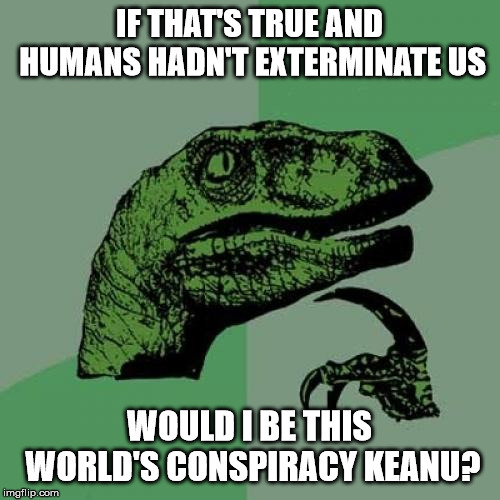 Philosoraptor Meme | IF THAT'S TRUE AND HUMANS HADN'T EXTERMINATE US WOULD I BE THIS WORLD'S CONSPIRACY KEANU? | image tagged in memes,philosoraptor | made w/ Imgflip meme maker