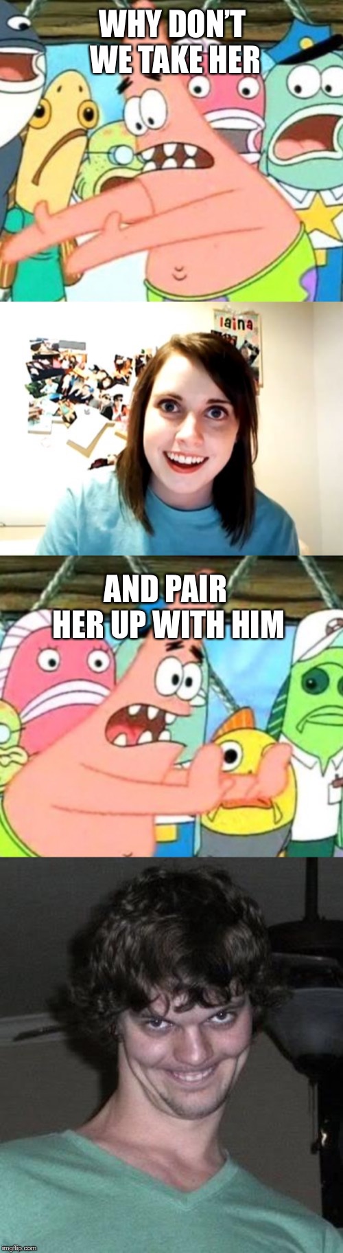 #problemsolved  | WHY DON’T WE TAKE HER; AND PAIR HER UP WITH HIM | image tagged in memes,overly attached girlfriend,creepy guy | made w/ Imgflip meme maker