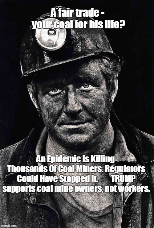 coal_miner | A fair trade - your coal for his life? An Epidemic Is Killing Thousands Of Coal Miners. Regulators Could Have Stopped It.        TRUMP supports coal mine owners, not workers. | image tagged in coal_miner | made w/ Imgflip meme maker