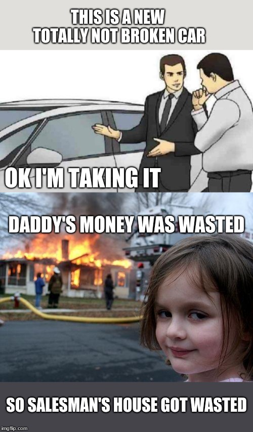 wasted car, wasted house | THIS IS A NEW TOTALLY NOT BROKEN CAR; OK I'M TAKING IT; DADDY'S MONEY WAS WASTED; SO SALESMAN'S HOUSE GOT WASTED | image tagged in memes,disaster girl,car salesman slaps roof of car,revenge | made w/ Imgflip meme maker