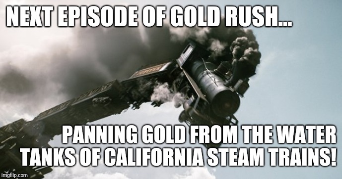 No Brakes Train | NEXT EPISODE OF GOLD RUSH... PANNING GOLD FROM THE WATER TANKS OF CALIFORNIA STEAM TRAINS! | image tagged in no brakes train | made w/ Imgflip meme maker