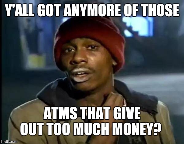 Y'all Got Any More Of That Meme | Y'ALL GOT ANYMORE OF THOSE ATMS THAT GIVE OUT TOO MUCH MONEY? | image tagged in memes,y'all got any more of that | made w/ Imgflip meme maker