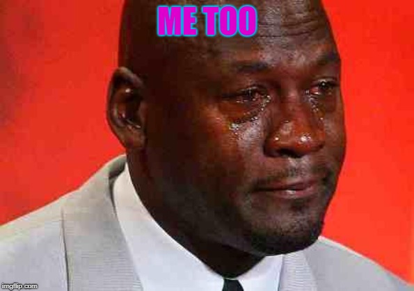 crying michael jordan | ME TOO | image tagged in crying michael jordan | made w/ Imgflip meme maker