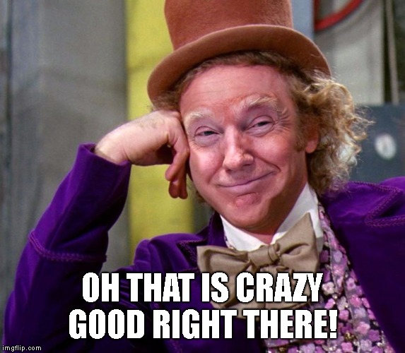 Donald Trump Wonka | OH THAT IS CRAZY GOOD RIGHT THERE! | image tagged in donald trump wonka | made w/ Imgflip meme maker