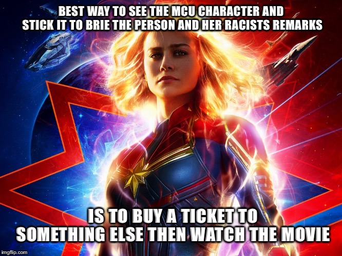 Captain Marvel racist | BEST WAY TO SEE THE MCU CHARACTER AND STICK IT TO BRIE THE PERSON AND HER RACISTS REMARKS; IS TO BUY A TICKET TO SOMETHING ELSE THEN WATCH THE MOVIE | image tagged in captain marvel racist | made w/ Imgflip meme maker