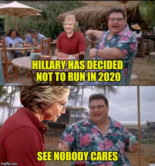 HILLARY HAS DECIDED NOT TO RUN IN 2020 SEE NOBODY CARES | made w/ Imgflip meme maker