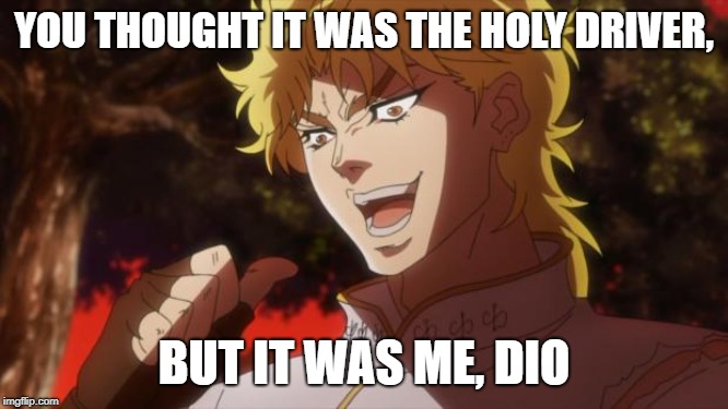 But it was me Dio | YOU THOUGHT IT WAS THE HOLY DRIVER, BUT IT WAS ME, DIO | image tagged in but it was me dio | made w/ Imgflip meme maker