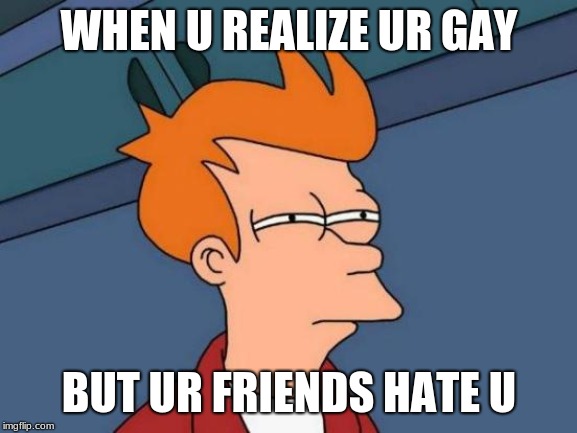 Futurama Fry Meme | WHEN U REALIZE UR GAY; BUT UR FRIENDS HATE U | image tagged in memes,futurama fry | made w/ Imgflip meme maker
