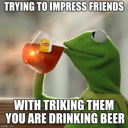 But That's None Of My Business | TRYING TO IMPRESS FRIENDS; WITH TRIKING THEM YOU ARE DRINKING BEER | image tagged in memes,but thats none of my business,kermit the frog | made w/ Imgflip meme maker