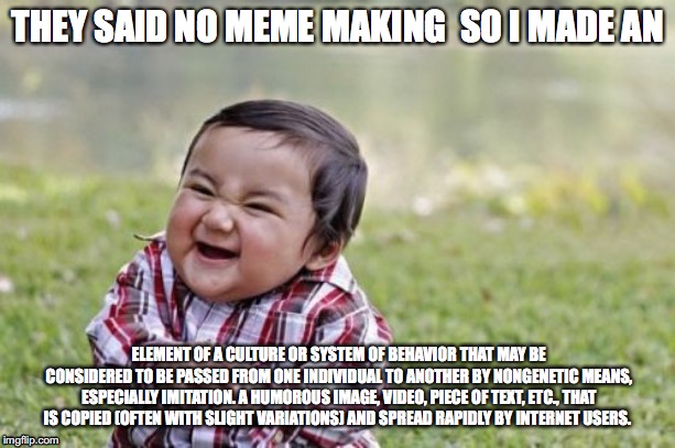 Evil Toddler | THEY SAID NO MEME MAKING  SO I MADE AN; ELEMENT OF A CULTURE OR SYSTEM OF BEHAVIOR THAT MAY BE CONSIDERED TO BE PASSED FROM ONE INDIVIDUAL TO ANOTHER BY NONGENETIC MEANS, ESPECIALLY IMITATION.
A HUMOROUS IMAGE, VIDEO, PIECE OF TEXT, ETC., THAT IS COPIED (OFTEN WITH SLIGHT VARIATIONS) AND SPREAD RAPIDLY BY INTERNET USERS. | image tagged in memes,evil toddler | made w/ Imgflip meme maker